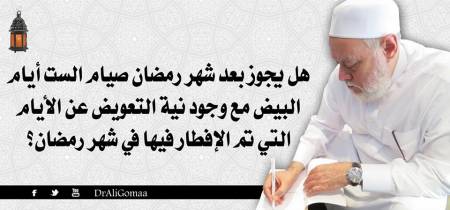 هل يجوز بعد شهر رمضان صيام الست أيام البيض مع وجدود نية التعويض عن الأيام التي تم الإفطار فيها في شهر رمضان؟